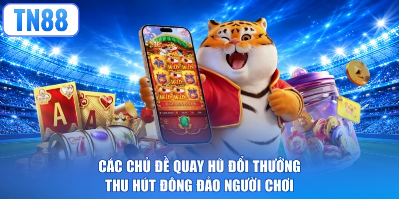 Các chủ đề quay hũ đổi thưởng thu hút đông đảo người chơi