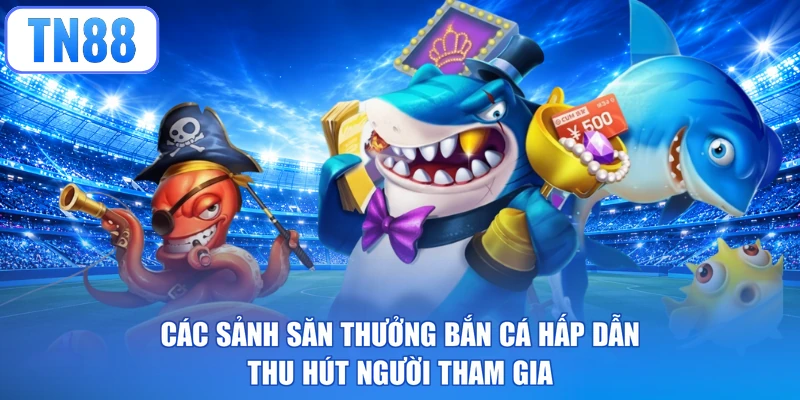 Các sảnh săn thưởng bắn cá hấp dẫn thu hút người tham gia